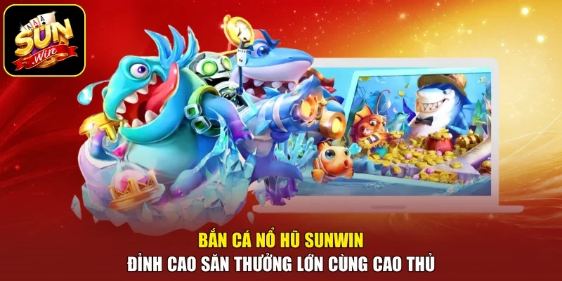 Bắn Cá Nổ Hũ Sunwin Đỉnh Cao Săn Thưởng Lớn Cùng Cao thủ