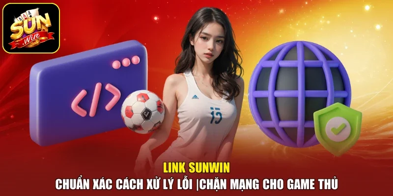 Link Sunwin Chuẩn Xác Cách Xử Lý Lỗi Chặn Mạng Cho Game Thủ